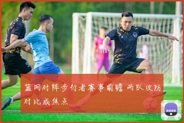 篮网对阵步行者赛事前瞻 两队攻防对比成焦点
