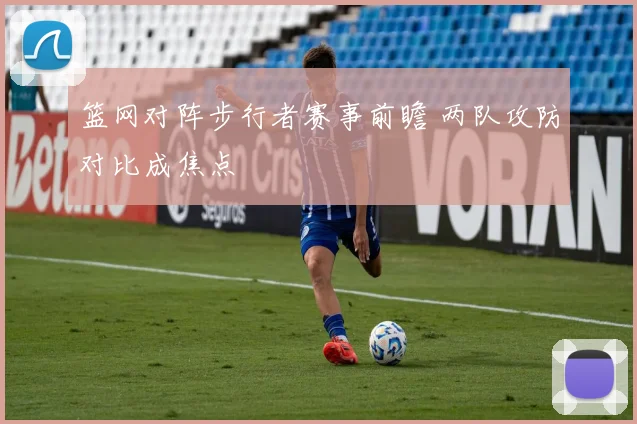 篮网对阵步行者赛事前瞻 两队攻防对比成焦点