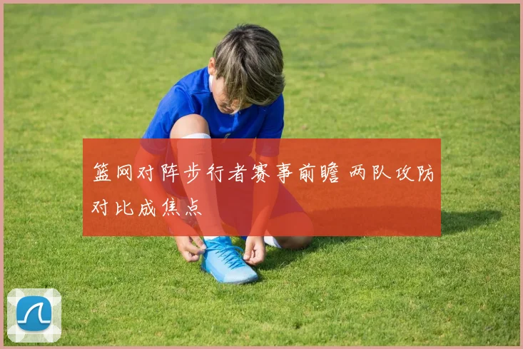 篮网对阵步行者赛事前瞻 两队攻防对比成焦点