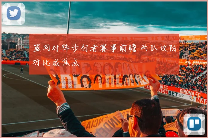 篮网对阵步行者赛事前瞻 两队攻防对比成焦点