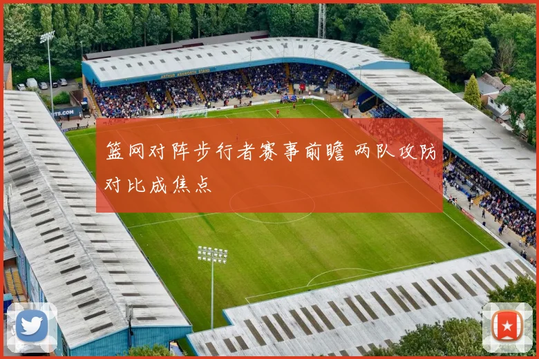 篮网对阵步行者赛事前瞻 两队攻防对比成焦点