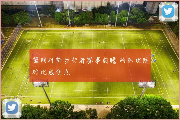 篮网对阵步行者赛事前瞻 两队攻防对比成焦点