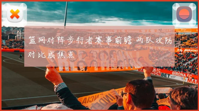 篮网对阵步行者赛事前瞻 两队攻防对比成焦点