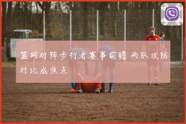 篮网对阵步行者赛事前瞻 两队攻防对比成焦点