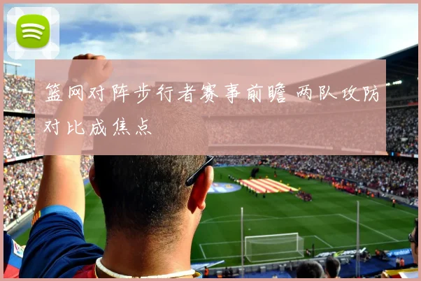 篮网对阵步行者赛事前瞻 两队攻防对比成焦点