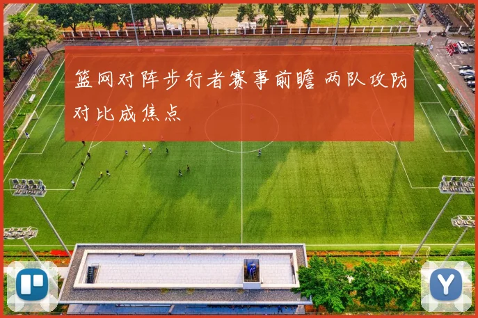 篮网对阵步行者赛事前瞻 两队攻防对比成焦点