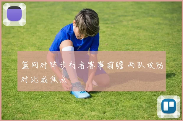 篮网对阵步行者赛事前瞻 两队攻防对比成焦点