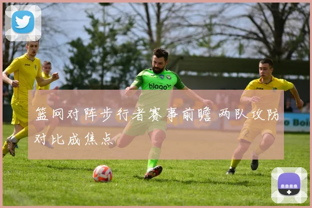 篮网对阵步行者赛事前瞻 两队攻防对比成焦点