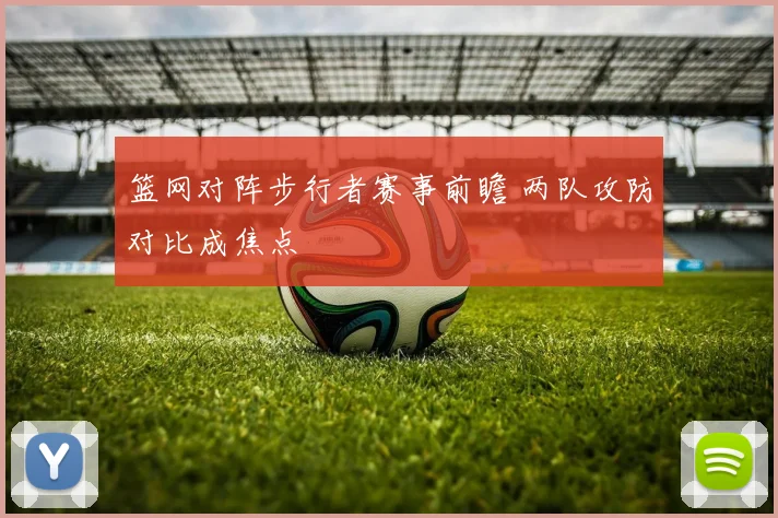 篮网对阵步行者赛事前瞻 两队攻防对比成焦点