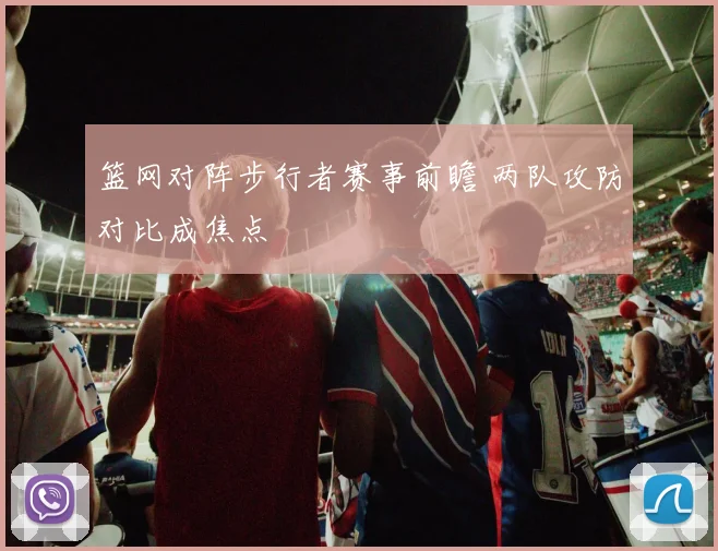 篮网对阵步行者赛事前瞻 两队攻防对比成焦点