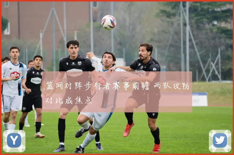 篮网对阵步行者赛事前瞻 两队攻防对比成焦点