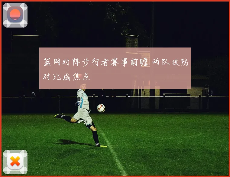 篮网对阵步行者赛事前瞻 两队攻防对比成焦点