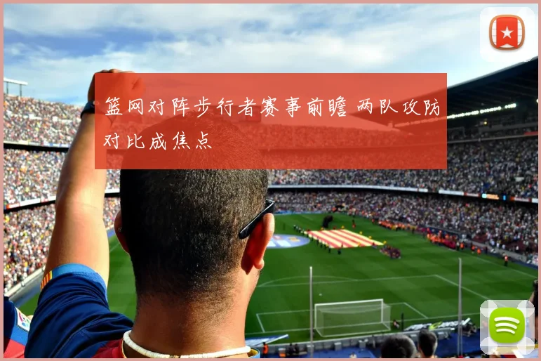 篮网对阵步行者赛事前瞻 两队攻防对比成焦点