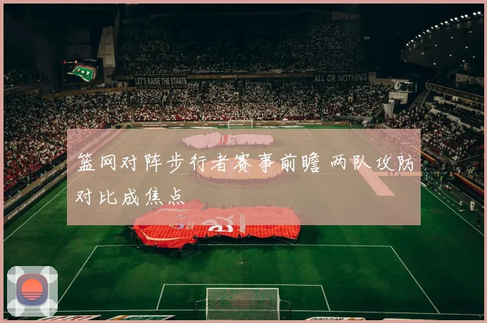 篮网对阵步行者赛事前瞻 两队攻防对比成焦点