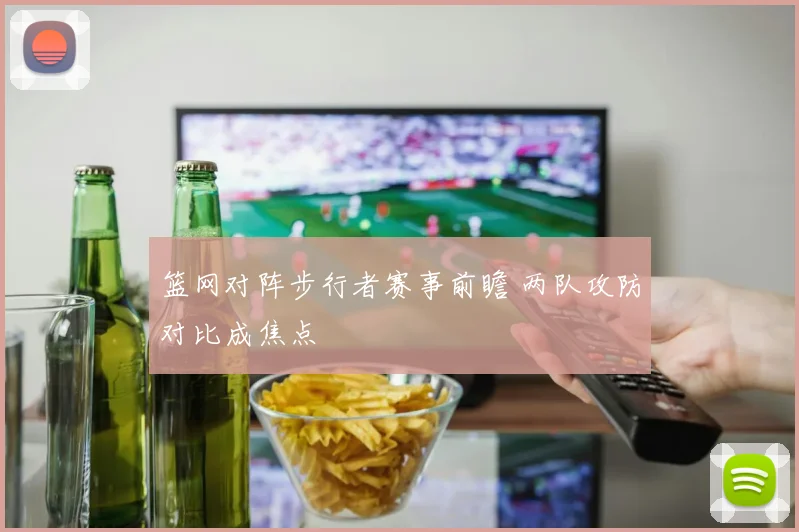 篮网对阵步行者赛事前瞻 两队攻防对比成焦点