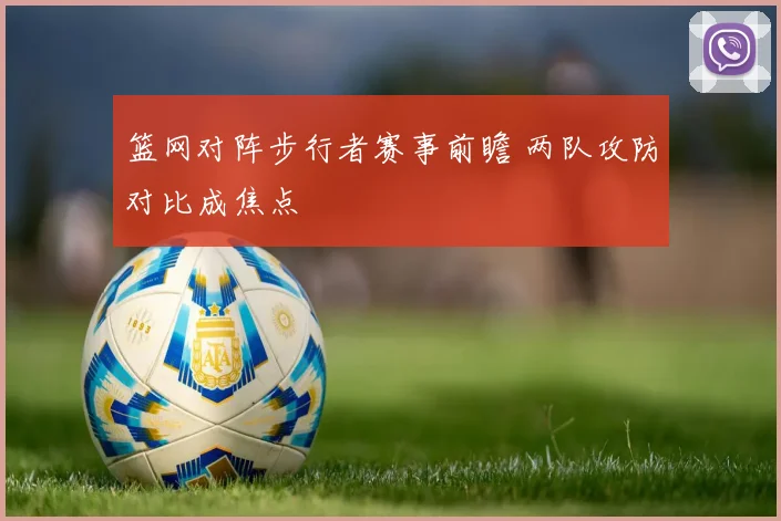 篮网对阵步行者赛事前瞻 两队攻防对比成焦点