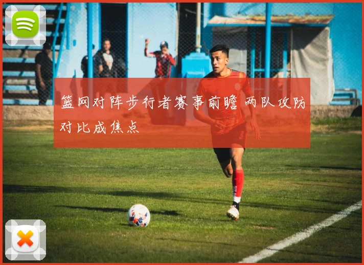 篮网对阵步行者赛事前瞻 两队攻防对比成焦点