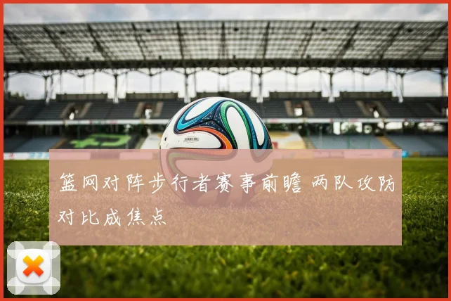 篮网对阵步行者赛事前瞻 两队攻防对比成焦点