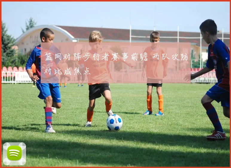 篮网对阵步行者赛事前瞻 两队攻防对比成焦点
