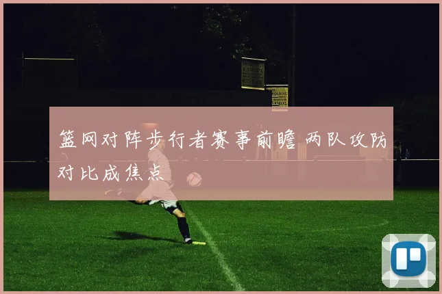 篮网对阵步行者赛事前瞻 两队攻防对比成焦点