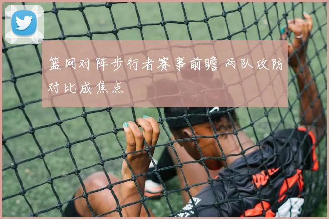 篮网对阵步行者赛事前瞻 两队攻防对比成焦点