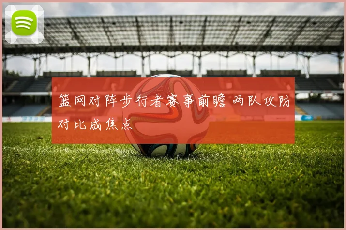 篮网对阵步行者赛事前瞻 两队攻防对比成焦点