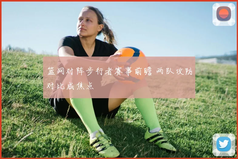 篮网对阵步行者赛事前瞻 两队攻防对比成焦点
