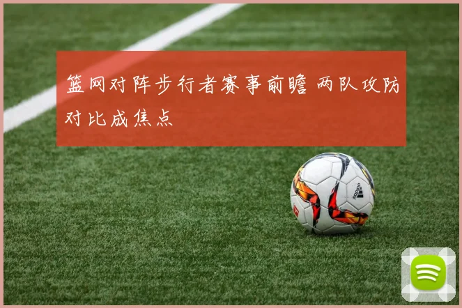 篮网对阵步行者赛事前瞻 两队攻防对比成焦点