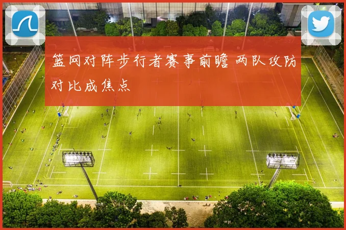 篮网对阵步行者赛事前瞻 两队攻防对比成焦点