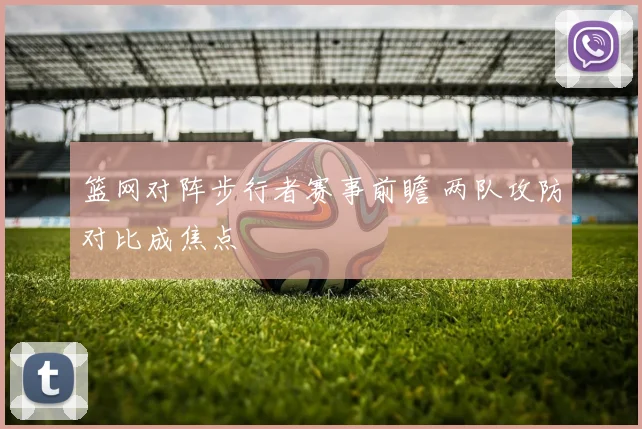 篮网对阵步行者赛事前瞻 两队攻防对比成焦点