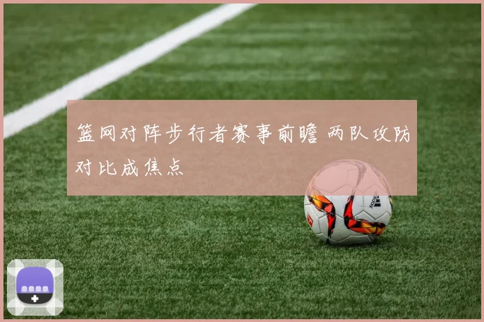 篮网对阵步行者赛事前瞻 两队攻防对比成焦点
