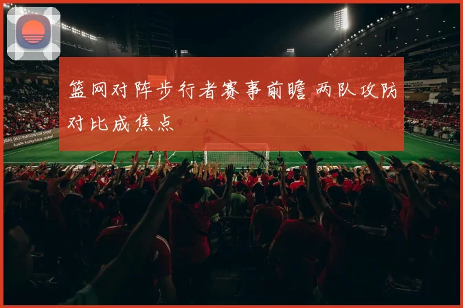 篮网对阵步行者赛事前瞻 两队攻防对比成焦点