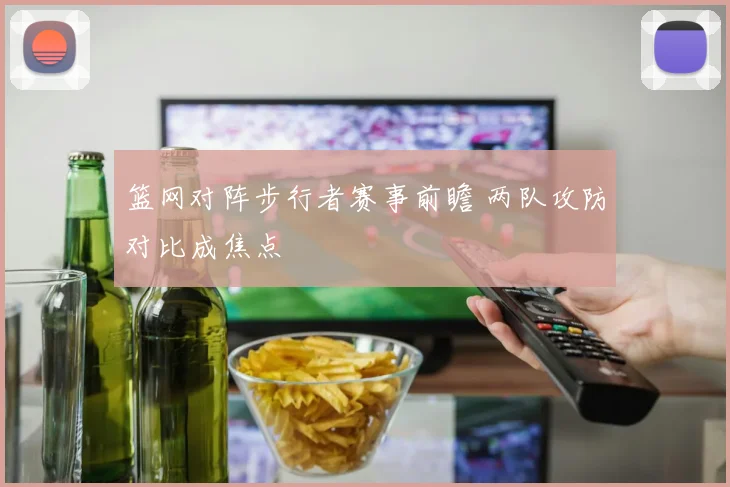 篮网对阵步行者赛事前瞻 两队攻防对比成焦点