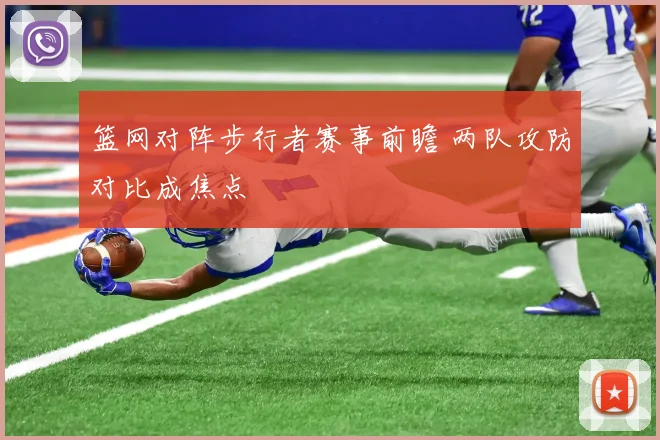 篮网对阵步行者赛事前瞻 两队攻防对比成焦点