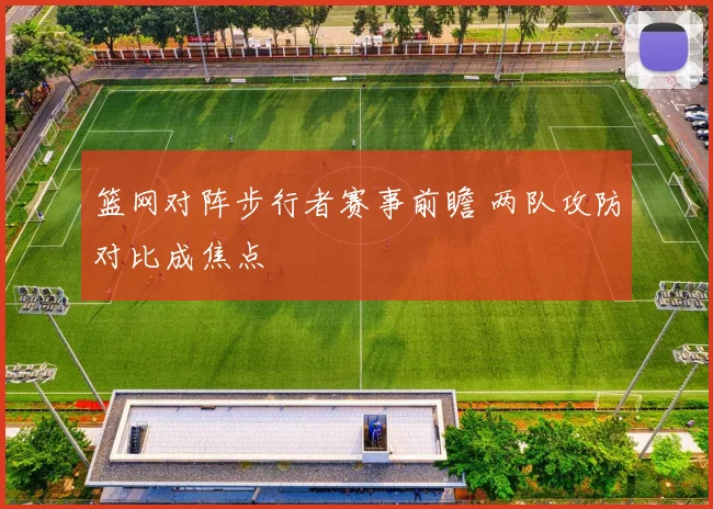 篮网对阵步行者赛事前瞻 两队攻防对比成焦点
