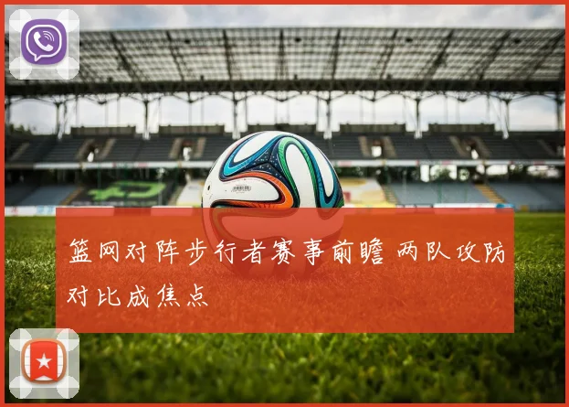 篮网对阵步行者赛事前瞻 两队攻防对比成焦点