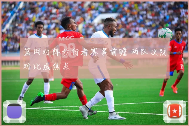 篮网对阵步行者赛事前瞻 两队攻防对比成焦点