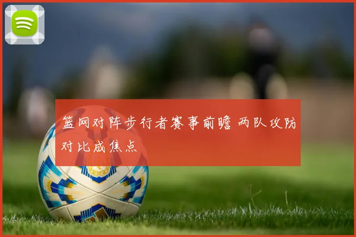 篮网对阵步行者赛事前瞻 两队攻防对比成焦点