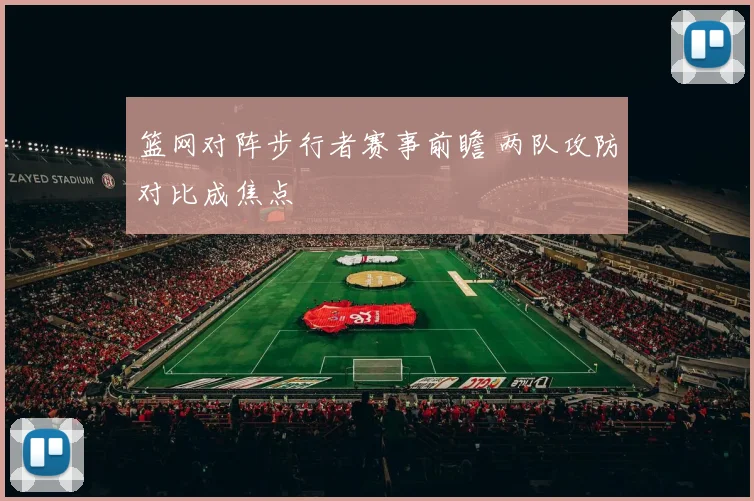 篮网对阵步行者赛事前瞻 两队攻防对比成焦点