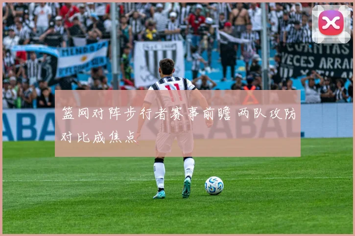 篮网对阵步行者赛事前瞻 两队攻防对比成焦点