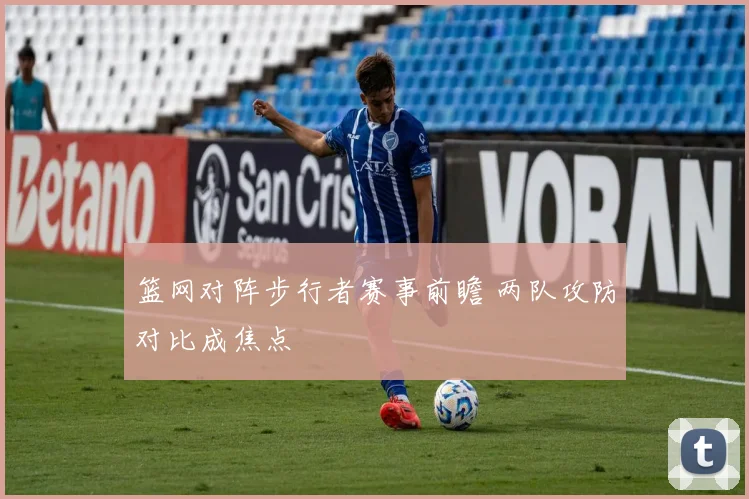 篮网对阵步行者赛事前瞻 两队攻防对比成焦点