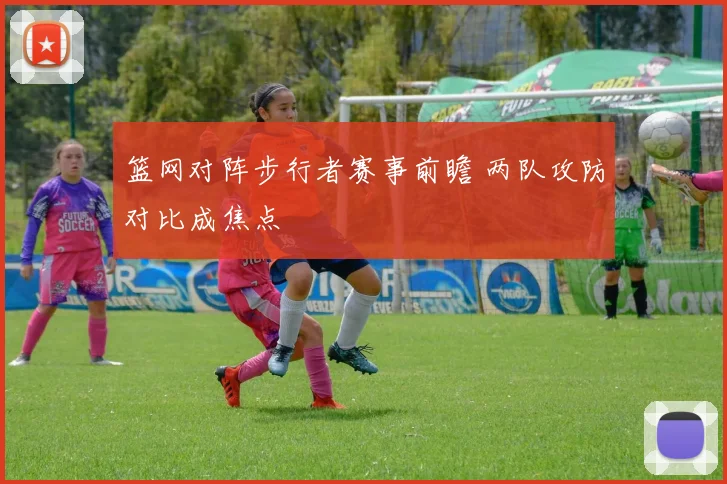 篮网对阵步行者赛事前瞻 两队攻防对比成焦点