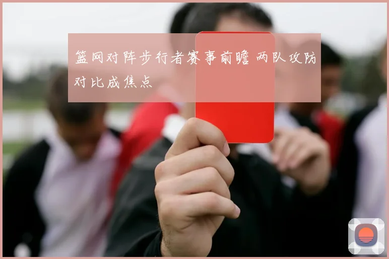 篮网对阵步行者赛事前瞻 两队攻防对比成焦点