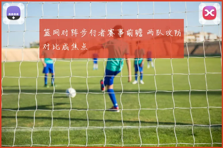 篮网对阵步行者赛事前瞻 两队攻防对比成焦点