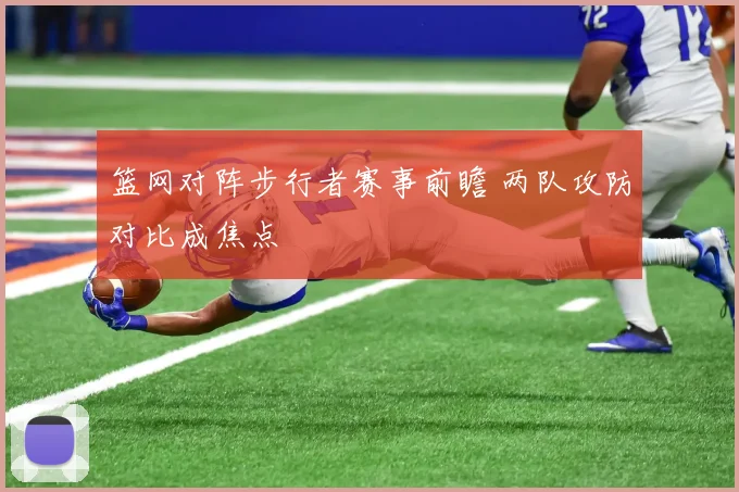 篮网对阵步行者赛事前瞻 两队攻防对比成焦点