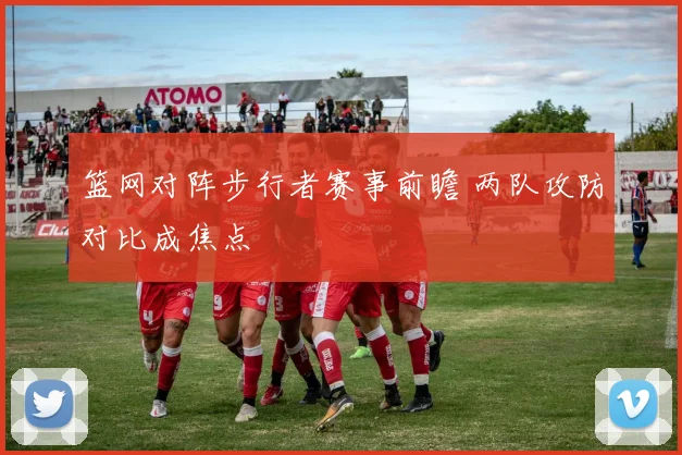 篮网对阵步行者赛事前瞻 两队攻防对比成焦点