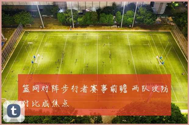 篮网对阵步行者赛事前瞻 两队攻防对比成焦点