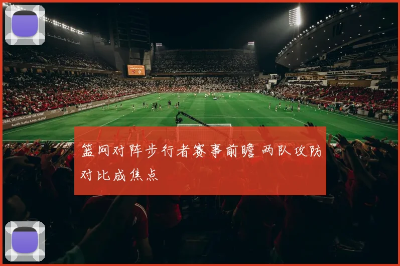 篮网对阵步行者赛事前瞻 两队攻防对比成焦点