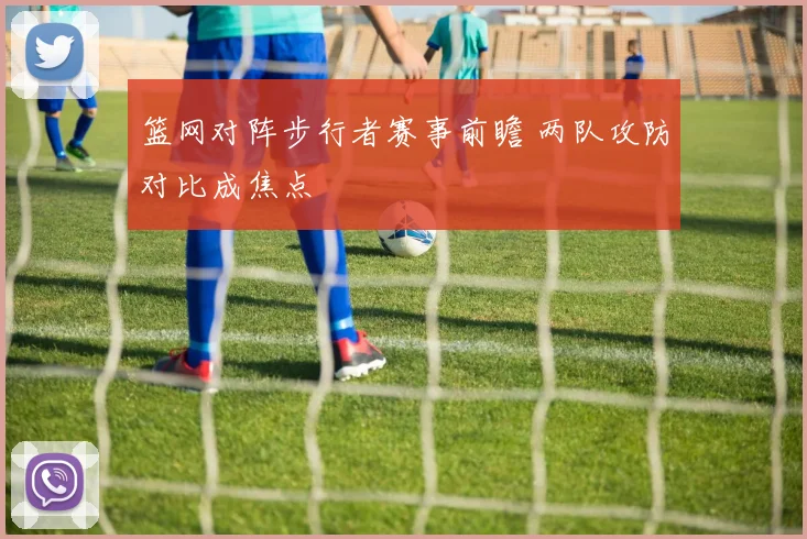 篮网对阵步行者赛事前瞻 两队攻防对比成焦点