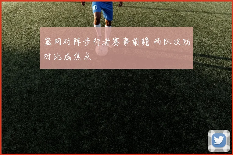 篮网对阵步行者赛事前瞻 两队攻防对比成焦点